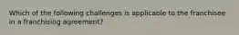 Which of the following challenges is applicable to the franchisee in a franchising agreement?