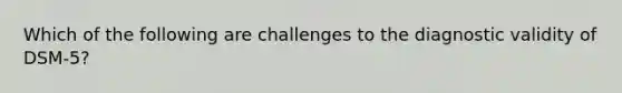 Which of the following are challenges to the diagnostic validity of DSM-5?