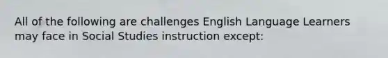 All of the following are challenges English Language Learners may face in Social Studies instruction except: