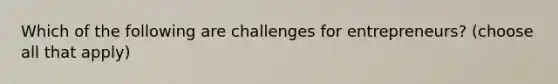 Which of the following are challenges for entrepreneurs? (choose all that apply)