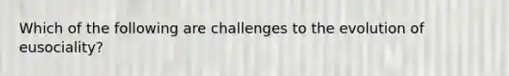 Which of the following are challenges to the evolution of eusociality?