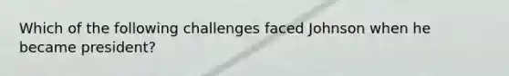 Which of the following challenges faced Johnson when he became president?