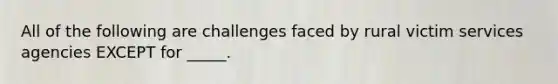 All of the following are challenges faced by rural victim services agencies EXCEPT for _____.