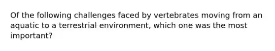 Of the following challenges faced by vertebrates moving from an aquatic to a terrestrial environment, which one was the most important?