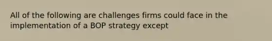 All of the following are challenges firms could face in the implementation of a BOP strategy except