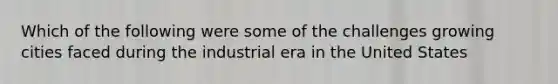 Which of the following were some of the challenges growing cities faced during the industrial era in the United States