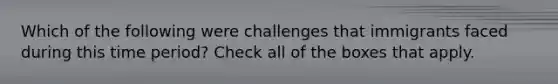 Which of the following were challenges that immigrants faced during this time period? Check all of the boxes that apply.