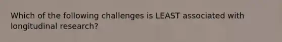 Which of the following challenges is LEAST associated with longitudinal research?