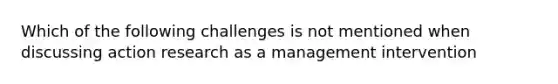 Which of the following challenges is not mentioned when discussing action research as a management intervention