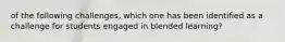 of the following challenges, which one has been identified as a challenge for students engaged in blended learning?