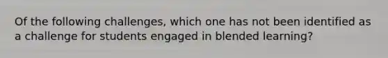 Of the following challenges, which one has not been identified as a challenge for students engaged in blended learning?