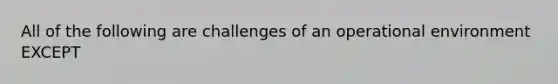 All of the following are challenges of an operational environment EXCEPT