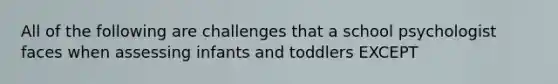 All of the following are challenges that a school psychologist faces when assessing infants and toddlers EXCEPT