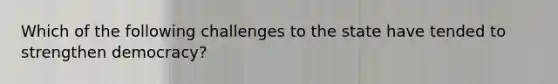 Which of the following challenges to the state have tended to strengthen democracy?