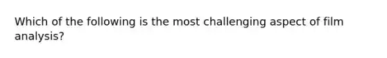 Which of the following is the most challenging aspect of film analysis?