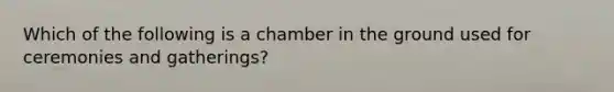 Which of the following is a chamber in the ground used for ceremonies and gatherings?