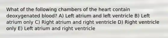 What of the following chambers of the heart contain deoxygenated blood? A) Left atrium and left ventricle B) Left atrium only C) Right atrium and right ventricle D) Right ventricle only E) Left atrium and right ventricle