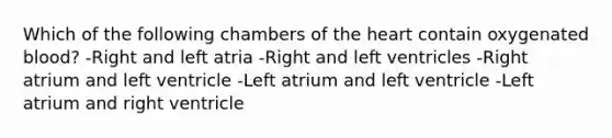 Which of the following chambers of <a href='https://www.questionai.com/knowledge/kya8ocqc6o-the-heart' class='anchor-knowledge'>the heart</a> contain oxygenated blood? -Right and left atria -Right and left ventricles -Right atrium and left ventricle -Left atrium and left ventricle -Left atrium and right ventricle