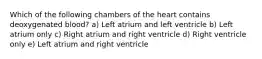 Which of the following chambers of the heart contains deoxygenated blood? a) Left atrium and left ventricle b) Left atrium only c) Right atrium and right ventricle d) Right ventricle only e) Left atrium and right ventricle