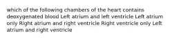 which of the following chambers of the heart contains deoxygenated blood Left atrium and left ventricle Left atrium only Right atrium and right ventricle Right ventricle only Left atrium and right ventricle