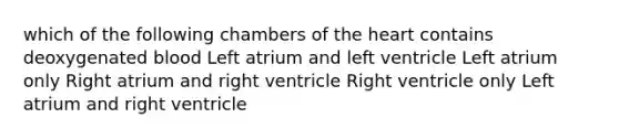 which of the following chambers of the heart contains deoxygenated blood Left atrium and left ventricle Left atrium only Right atrium and right ventricle Right ventricle only Left atrium and right ventricle