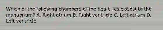 Which of the following chambers of the heart lies closest to the manubrium? A. Right atrium B. Right ventricle C. Left atrium D. Left ventricle