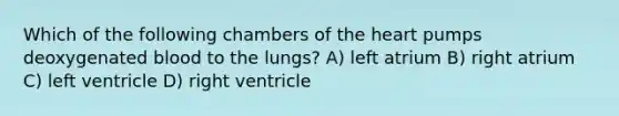 Which of the following chambers of the heart pumps deoxygenated blood to the lungs? A) left atrium B) right atrium C) left ventricle D) right ventricle