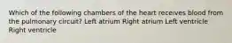 Which of the following chambers of the heart receives blood from the pulmonary circuit? Left atrium Right atrium Left ventricle Right ventricle