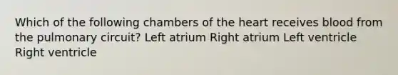 Which of the following chambers of the heart receives blood from the pulmonary circuit? Left atrium Right atrium Left ventricle Right ventricle