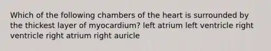 Which of the following chambers of the heart is surrounded by the thickest layer of myocardium? left atrium left ventricle right ventricle right atrium right auricle