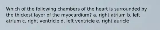 Which of the following chambers of the heart is surrounded by the thickest layer of the myocardium? a. right atrium b. left atrium c. right ventricle d. left ventricle e. right auricle