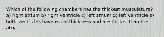 Which of the following chambers has the thickest musculature? a) right atrium b) right ventricle c) left atrium d) left ventricle e) both ventricles have equal thickness and are thicker than the atria