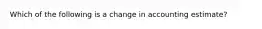 Which of the following is a change in accounting estimate?