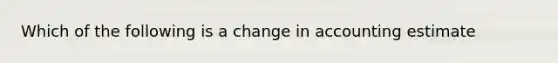 Which of the following is a change in accounting estimate