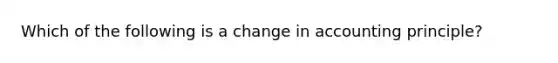 Which of the following is a change in accounting principle?