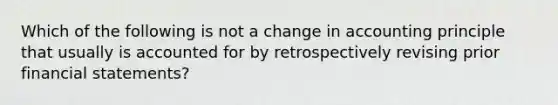 Which of the following is not a change in accounting principle that usually is accounted for by retrospectively revising prior financial statements?