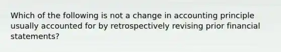 Which of the following is not a change in accounting principle usually accounted for by retrospectively revising prior financial statements?