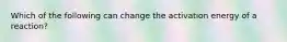 Which of the following can change the activation energy of a reaction?