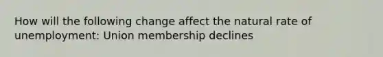 How will the following change affect the natural rate of unemployment: Union membership declines