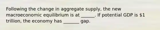 Following the change in aggregate​ supply, the new macroeconomic equilibrium is at​ ______. If potential GDP is​ 1 trillion, the economy has​ _______ gap.