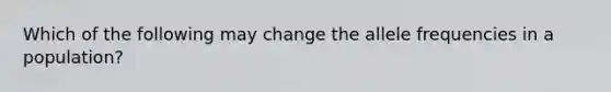 Which of the following may change the allele frequencies in a population?