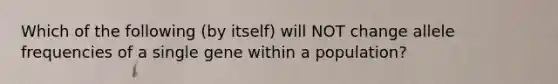 Which of the following (by itself) will NOT change allele frequencies of a single gene within a population?