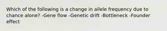 Which of the following is a change in allele frequency due to chance alone? -Gene flow -Genetic drift -Bottleneck -Founder effect