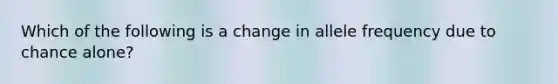 Which of the following is a change in allele frequency due to chance alone?