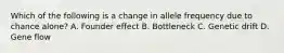 Which of the following is a change in allele frequency due to chance alone? A. Founder effect B. Bottleneck C. Genetic drift D. Gene flow