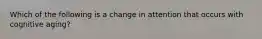 Which of the following is a change in attention that occurs with cognitive aging?