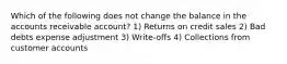 Which of the following does not change the balance in the accounts receivable account? 1) Returns on credit sales 2) Bad debts expense adjustment 3) Write-offs 4) Collections from customer accounts