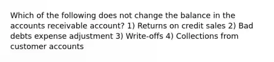 Which of the following does not change the balance in the accounts receivable account? 1) Returns on credit sales 2) Bad debts expense adjustment 3) Write-offs 4) Collections from customer accounts