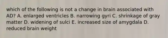 which of the following is not a change in brain associated with AD? A. enlarged ventricles B. narrowing gyri C. shrinkage of gray matter D. widening of sulci E. increased size of amygdala D. reduced brain weight