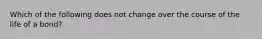 Which of the following does not change over the course of the life of a bond?